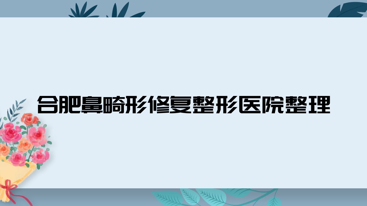 合肥鼻畸形修復(fù)整形醫(yī)院整理前十評測,搜集整理當(dāng)?shù)剡@十家被友友推崇