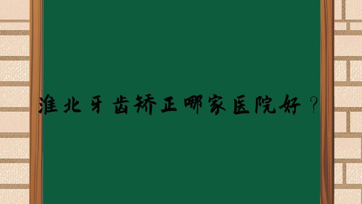 淮北牙齒矯正哪家醫(yī)院好？排名前十醫(yī)院有博愛醫(yī)院/濉溪陳濤