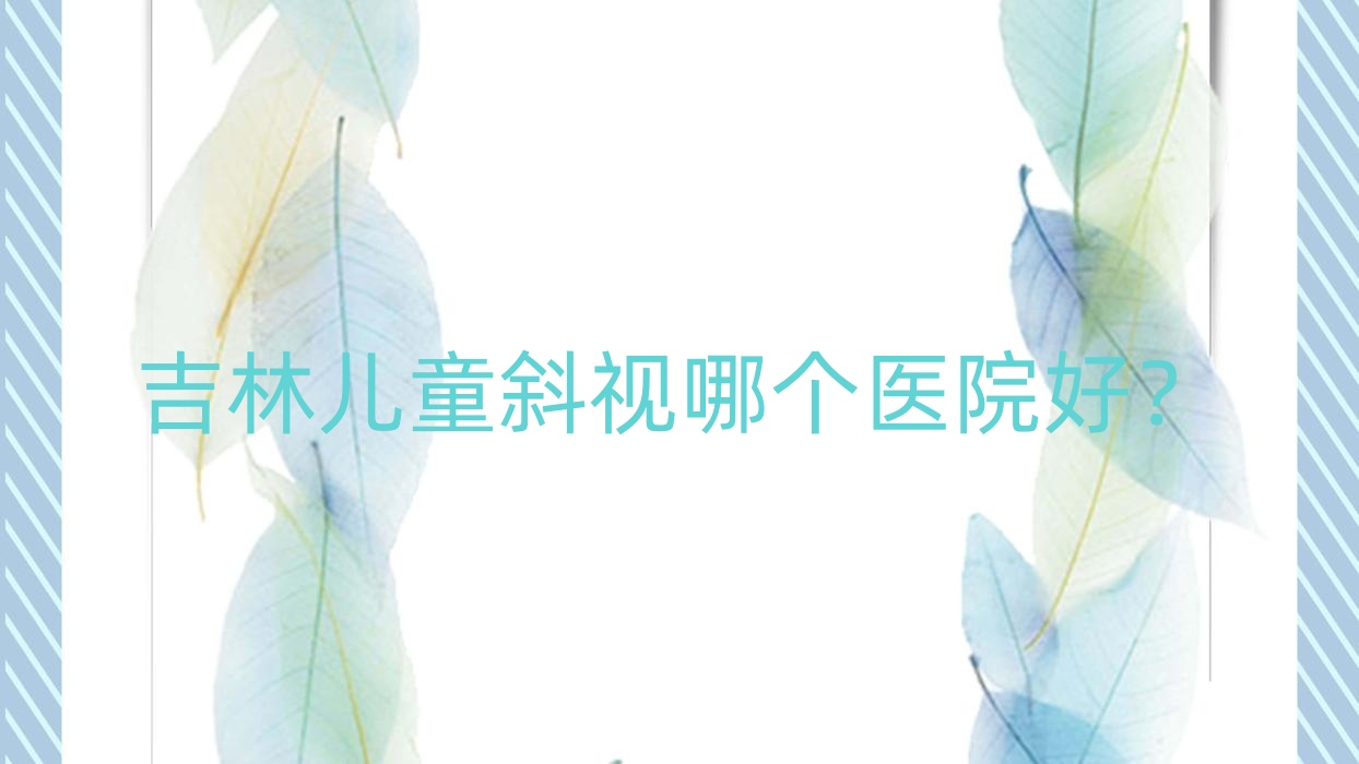 吉林儿童斜视哪个医院好?特选10家当地技术很高的整形机构 吉林儿童斜视哪个医院好?特选10家当地技术很高的整形机构
