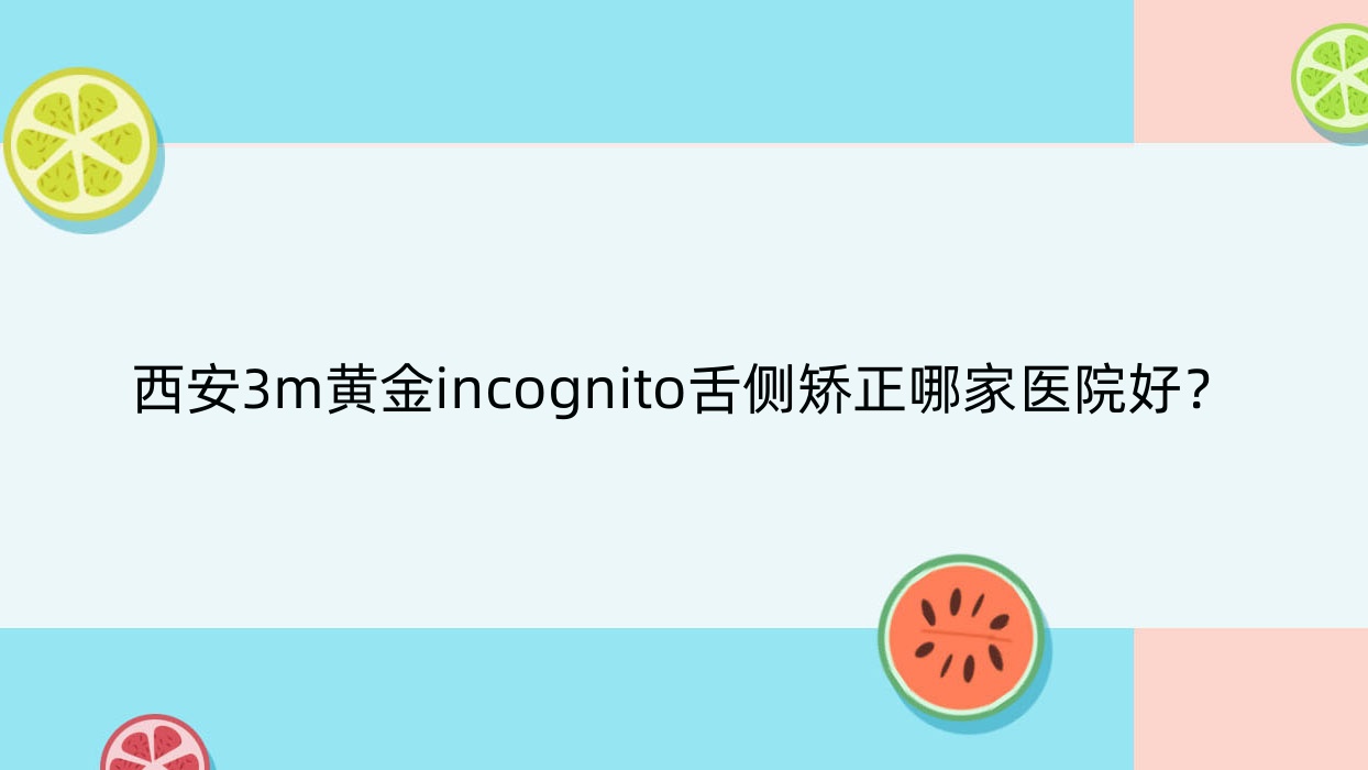 西安3m黃金incognito舌側(cè)矯正哪家醫(yī)院好？排名前十醫(yī)院有陜西微笑雁塔電子城/未央全優(yōu)