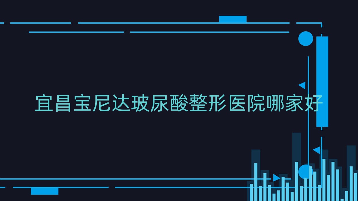 宜昌寶尼達(dá)玻尿酸哪家好？宜昌伊妍仕建議嘉惠爾、阿芙羅、熙蒙