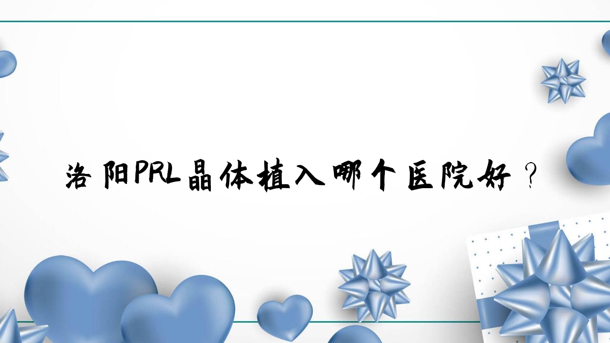 洛陽PRL晶體植入哪個(gè)醫(yī)院好？2023排行:河南科技大學(xué)第二附屬醫(yī)院/偃師市第四人民醫(yī)院/中州人民醫(yī)院等入圍！附價(jià)目表