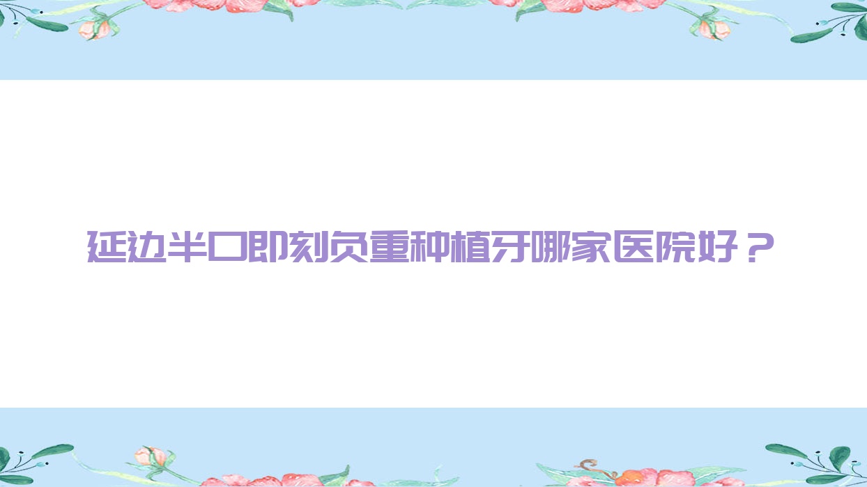 延邊半口即刻負(fù)重種植牙哪家醫(yī)院好？延邊半口即刻種植牙/allon6半口種植牙選擇這幾個(gè)