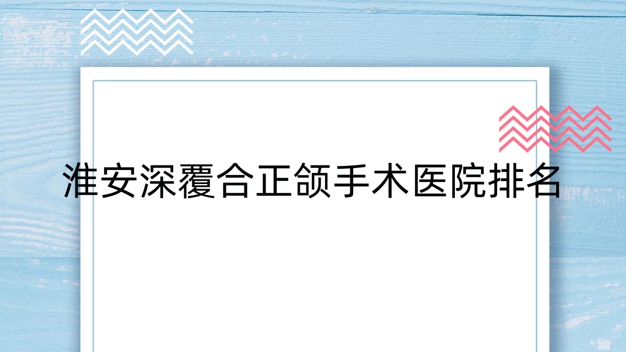 淮安深覆合正頜手術(shù)醫(yī)院排名淮安深覆合正頜手術(shù)雅美便宜又好