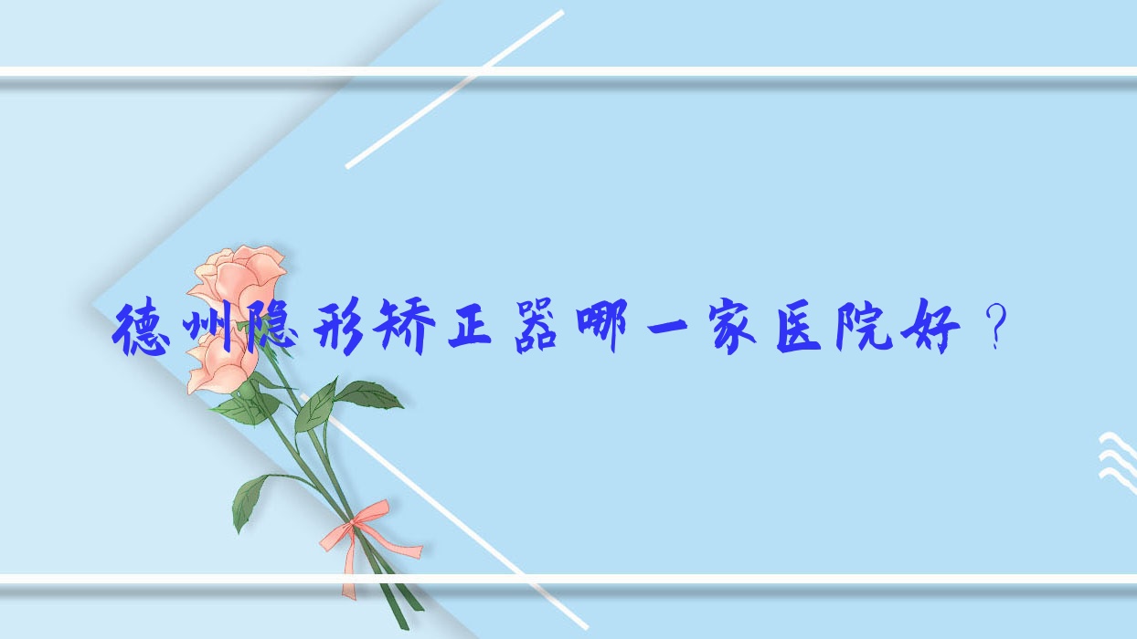 德州隱形矯正器哪一家醫(yī)院好？德州隱形矯正器的醫(yī)院有大美/新城