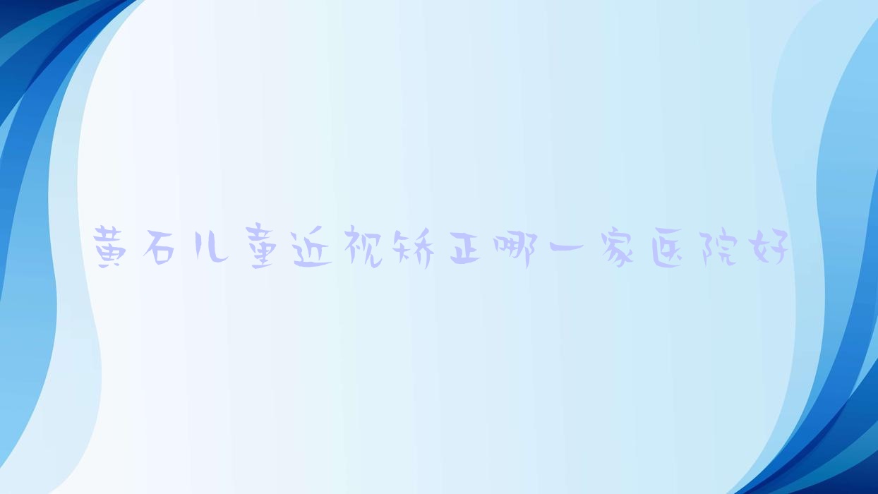 黃石兒童近視矯正哪一家醫(yī)院好？眼科醫(yī)院、人氣評(píng)測(cè)費(fèi)用價(jià)目表總覽！