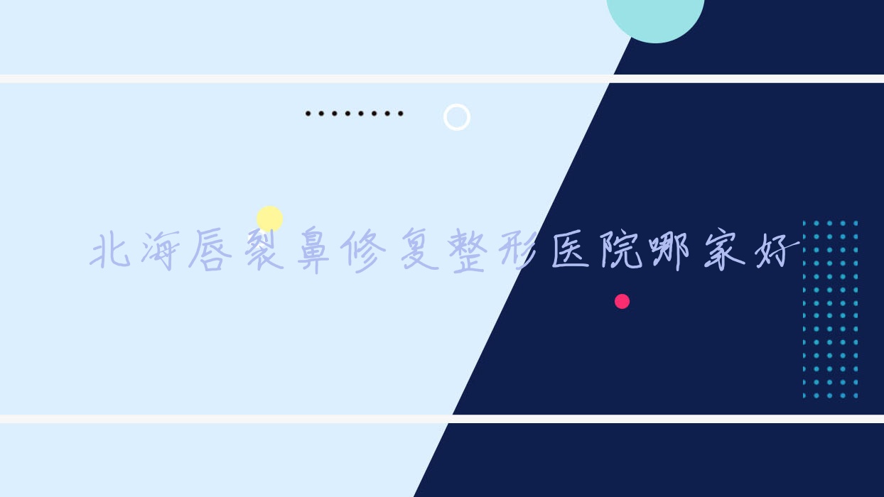 北海唇裂鼻修復(fù)哪家好？推薦北海唇裂鼻修復(fù)靠譜還正規(guī)的醫(yī)院