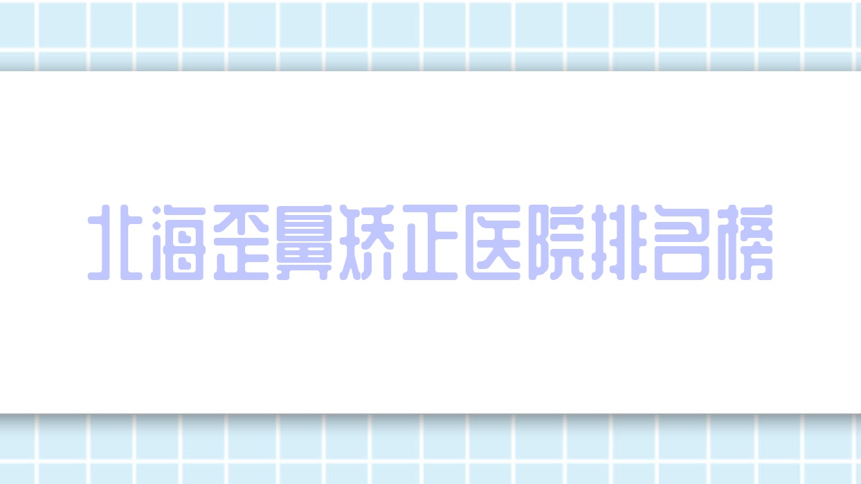 北海歪鼻矫正医院排名榜价目表预览!公办、私立都有 北海歪鼻矫正医院排名榜价目表预览!公办、私立都有
