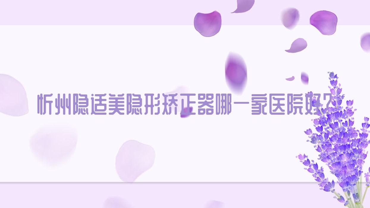 忻州隱適美隱形矯正器哪一家醫(yī)院好？忻州正雅隱形矯正器/時(shí)代天使隱形矯正器挑選這幾個(gè)