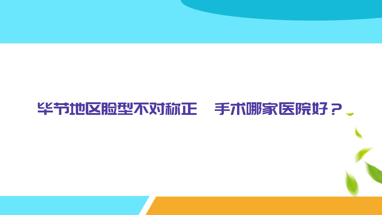畢節(jié)地區(qū)臉型不對稱正頜手術(shù)哪家醫(yī)院好？畢節(jié)地區(qū)下巴后縮正頜手術(shù)/深覆合正頜手術(shù)挑選這幾家