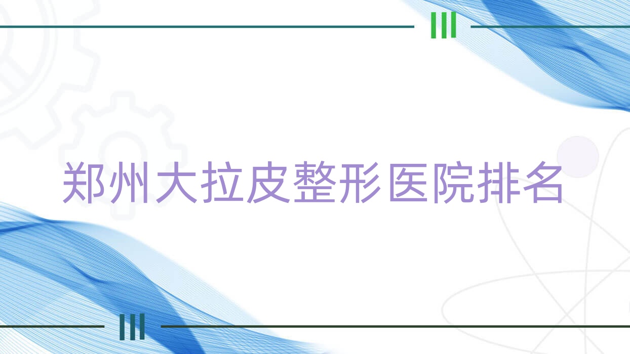 郑州大拉皮医院排名榜:拉皮除皱/小切口面部提升和自体血清美肤医院推荐 郑州大拉皮医院排名榜:拉皮除皱/小切口面部提升和自体血清美肤医院推荐
