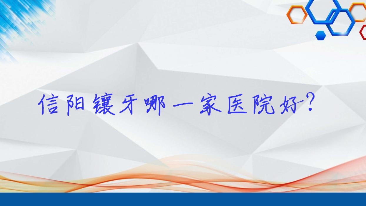 信陽鑲牙哪一家醫(yī)院好？排名前十醫(yī)院有固始亞太/眾大