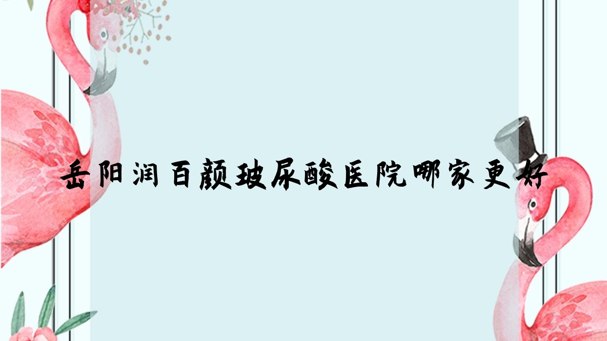 岳阳润百颜玻尿酸医院哪家更好?做伊妍仕/艾莉薇玻尿酸的医院有这10家 岳阳润百颜玻尿酸医院哪家更好?做伊妍仕/艾莉薇玻尿酸的医院有这10家
