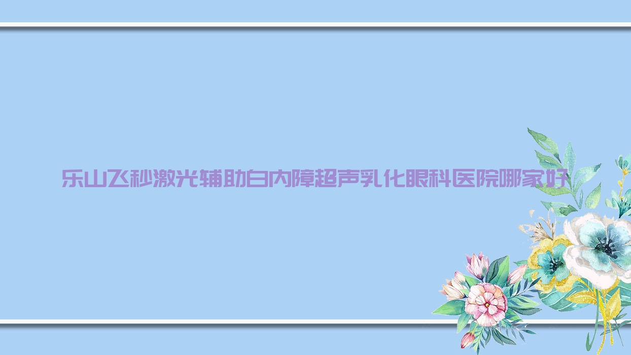 乐山飞秒激光辅助白内障超声乳化哪里好?价格多少钱?人民医院|五通桥区人民医院|峨眉山人民医院便宜 乐山飞秒激光辅助白内障超声乳化哪里好?价格多少钱?人民医院|五通桥区人民医院|峨眉山人民医院便宜