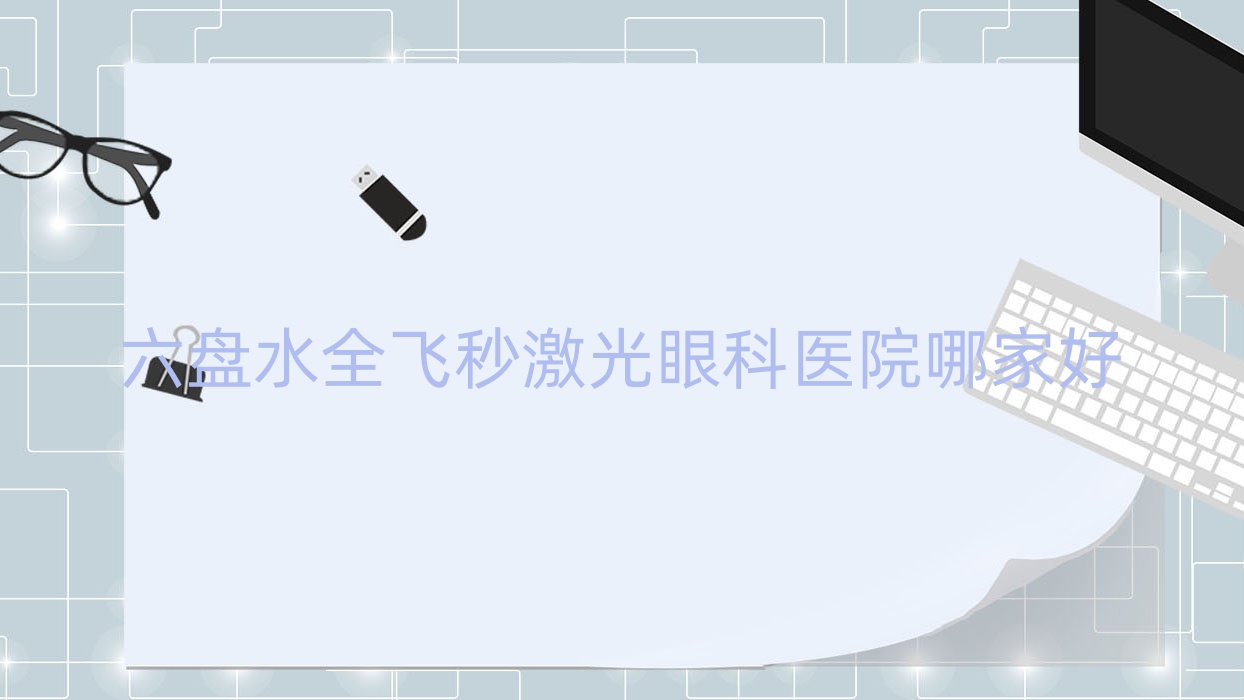 六盤水全飛秒激光哪里好？價(jià)格多少錢？六枝特區(qū)人民醫(yī)院/西安市北關(guān)醫(yī)院/鐘山區(qū)人民醫(yī)院21000+