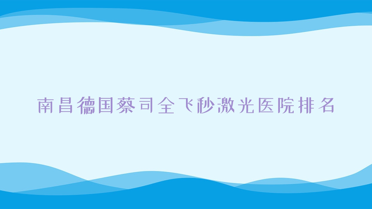 南昌德國蔡司全飛秒激光正規(guī)的醫(yī)院:醫(yī)學科學研究所附屬醫(yī)院|大學附屬醫(yī)院|第六醫(yī)院排名前10