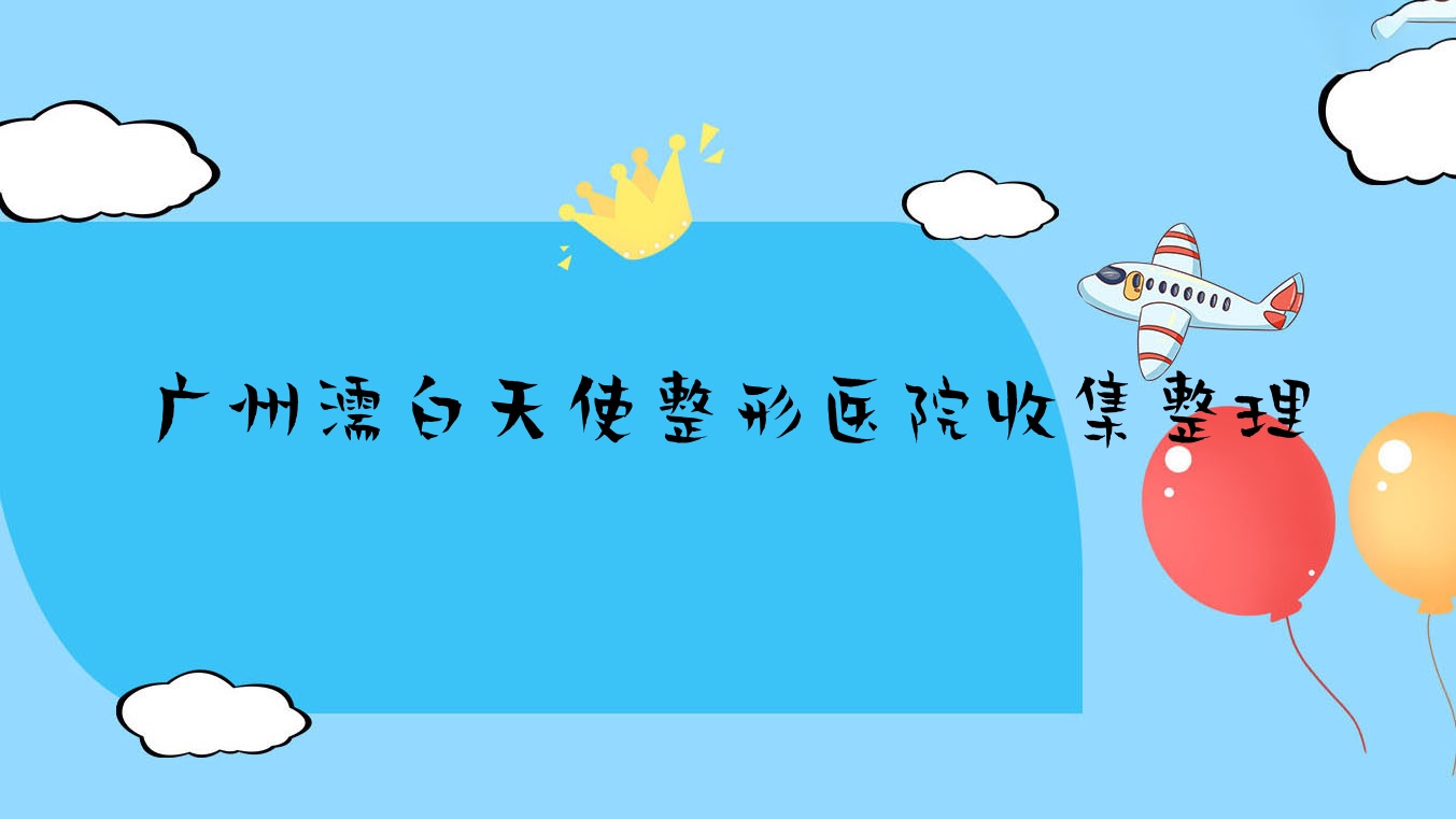 广州濡白天使整形医院收集整理前10评价,重新整理本地这10家被朋友们推崇 广州濡白天使整形医院收集整理前10评价,重新整理本地这10家被朋友们推崇