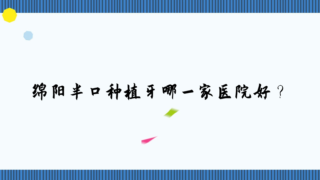 綿陽(yáng)半口種植牙哪一家醫(yī)院好？綿陽(yáng)多顆種植牙/單顆種植牙甄選這些