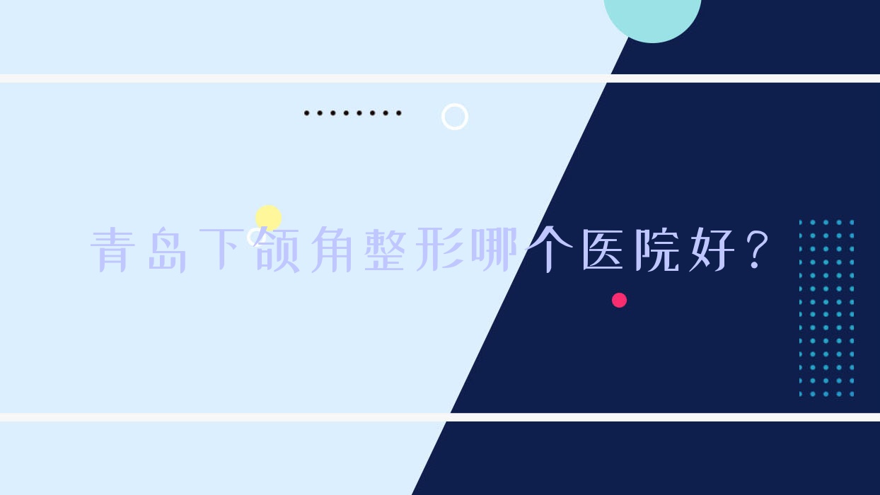 青島下頜角整形哪個(gè)醫(yī)院好？實(shí)力聲譽(yù)相對(duì)比:初顏輕奢/禾麗/瀾谷等10家