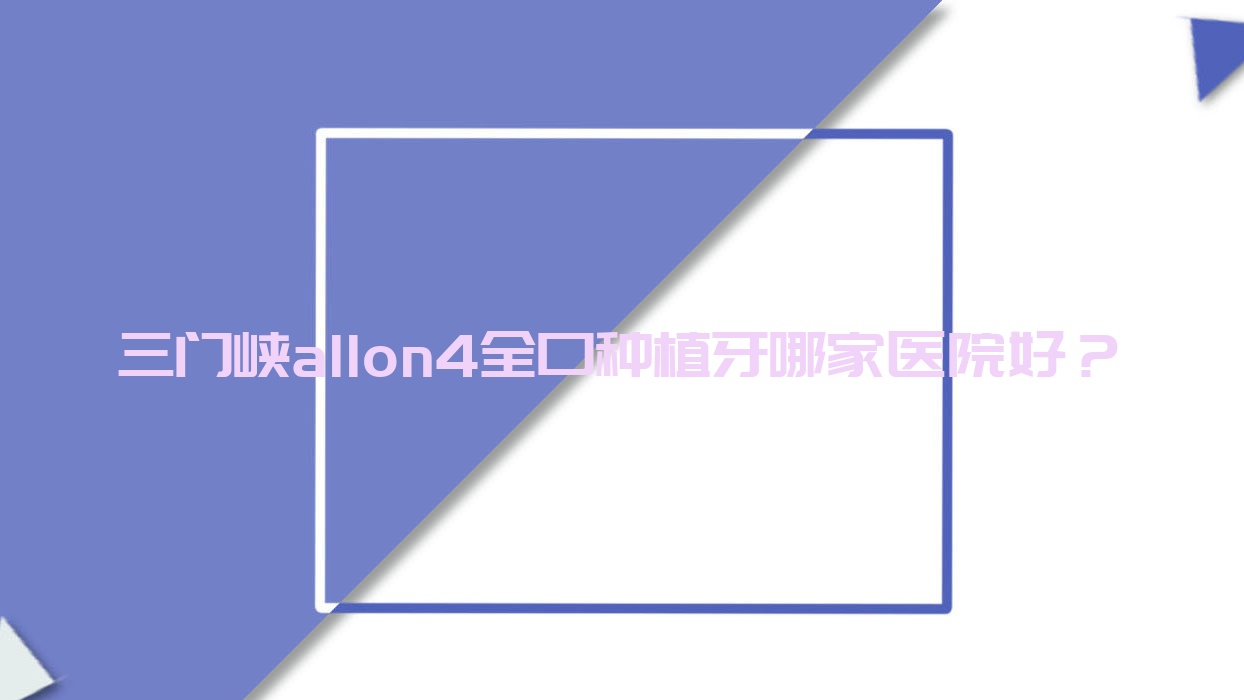 三門峽allon4全口種植牙哪家醫(yī)院好？排名前十醫(yī)院有王學民/泊菲特