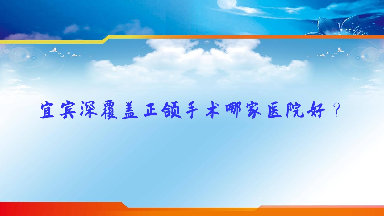 宜賓深覆蓋正頜手術(shù)哪家醫(yī)院好？排名前十醫(yī)院有牙先生/翠屏喜牙