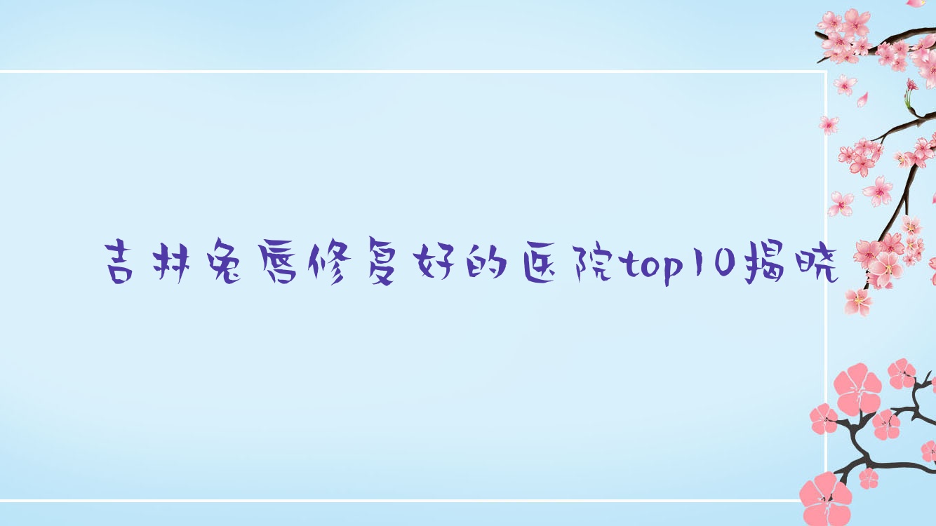 吉林兔唇修復(fù)好的醫(yī)院top10揭曉:萊美|愛(ài)美匯|蛟河七號(hào)等有名氣大醫(yī)生