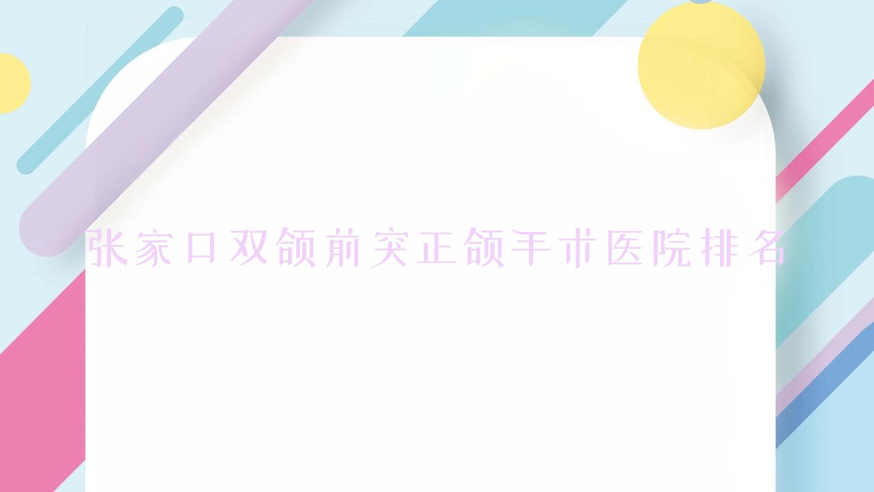 张家口双颌前突正颌手术医院排名张家口双颌前突正颌手术麦格好还便宜 张家口双颌前突正颌手术医院排名张家口双颌前突正颌手术麦格好还便宜