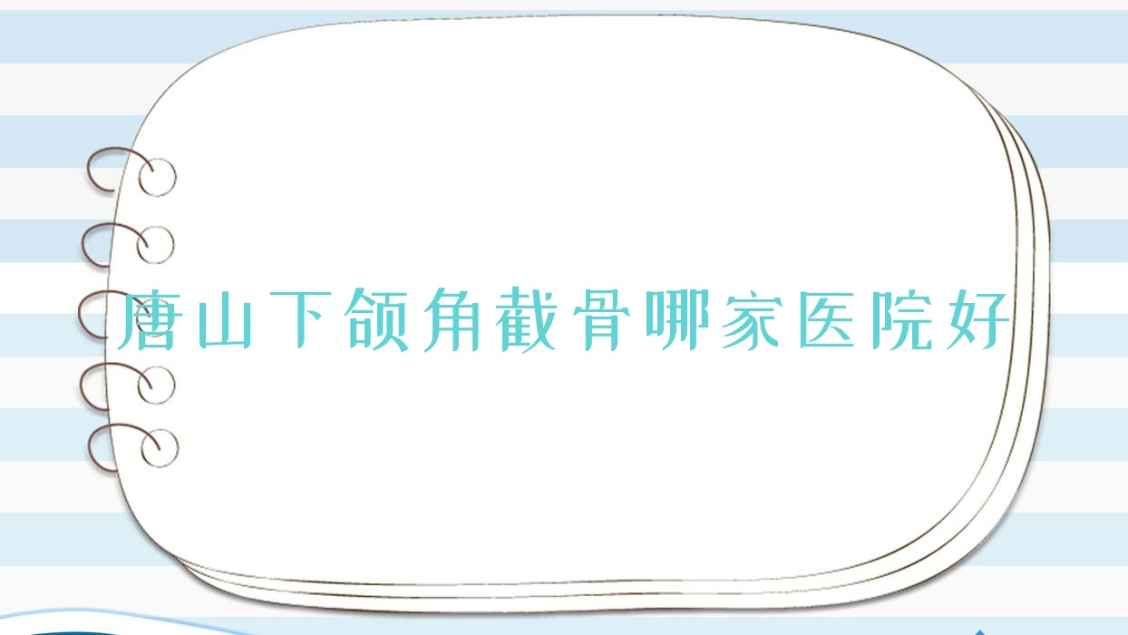 唐山下頜角截骨哪家醫(yī)院好？整形醫(yī)院、聲譽(yù)評(píng)價(jià)費(fèi)用收費(fèi)表預(yù)覽！