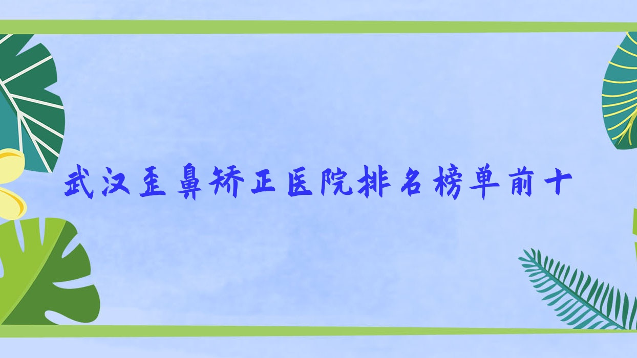 武汉歪鼻矫正医院排名榜单前十有哪些武汉不错歪鼻矫正整形医院 武汉歪鼻矫正医院排名榜单前十有哪些武汉不错歪鼻矫正整形医院