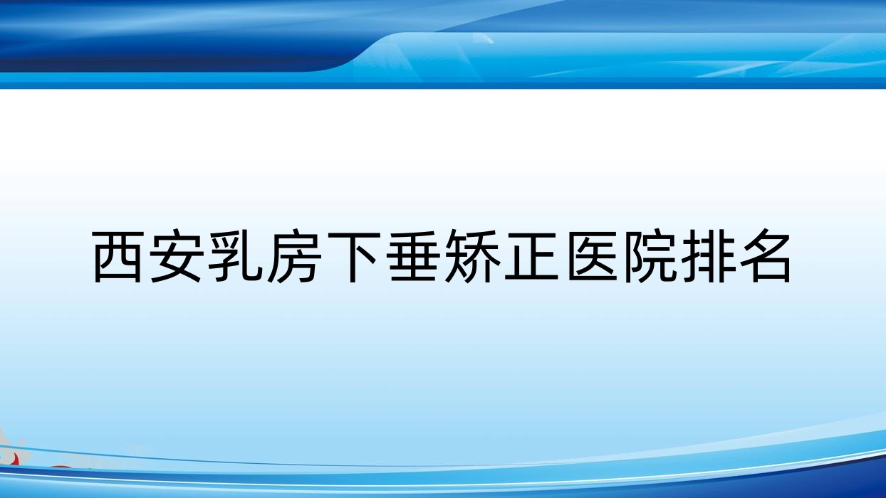西安乳房下垂矫正好的医院排名,网友们真实评价医院分享 西安乳房下垂矫正好的医院排名,网友们真实评价医院分享