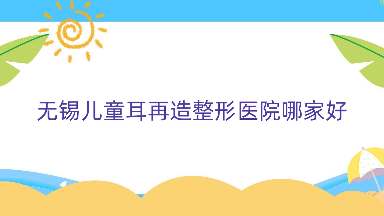 无锡儿童耳再造哪家好?无锡精灵耳推荐常娇、兰是花园、乔森 无锡儿童耳再造哪家好?无锡精灵耳推荐常娇、兰是花园、乔森