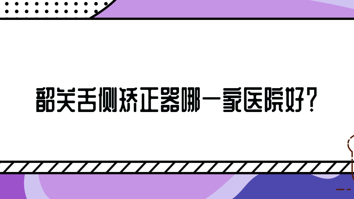 韶關(guān)舌側(cè)矯正器哪一家醫(yī)院好？排名前十醫(yī)院有貝齒/優(yōu)牙
