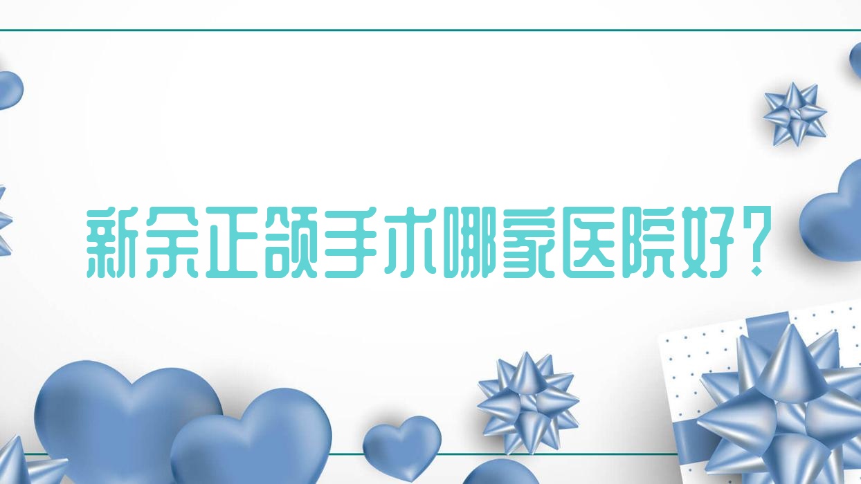 新余正頜手術(shù)哪家醫(yī)院好？新余雙頜前突正頜手術(shù)/偏頜正頜手術(shù)可選這幾個