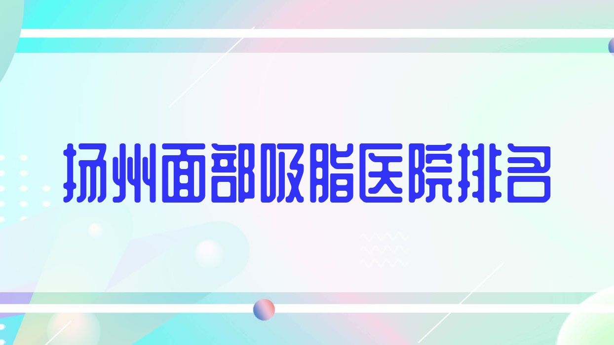 揚州面部吸脂正規(guī)的醫(yī)院:雷醫(yī)生外科|卓艾可|茜文塔排名前十