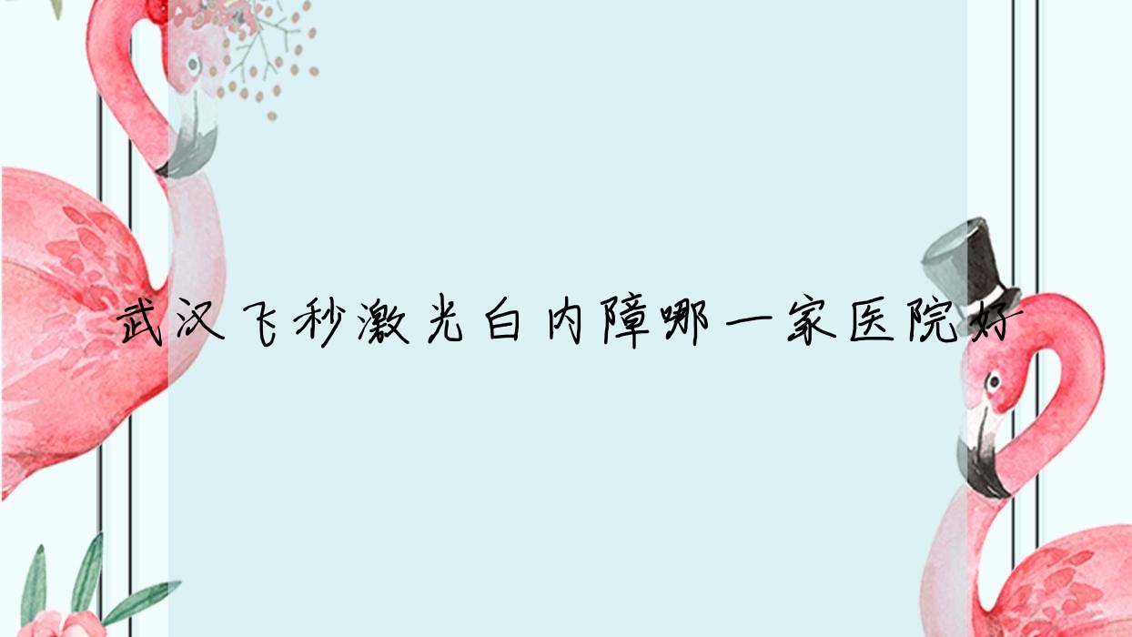武漢飛秒激光白內(nèi)障哪一家醫(yī)院好？眼科醫(yī)院、人氣評測價格價格表預(yù)覽！