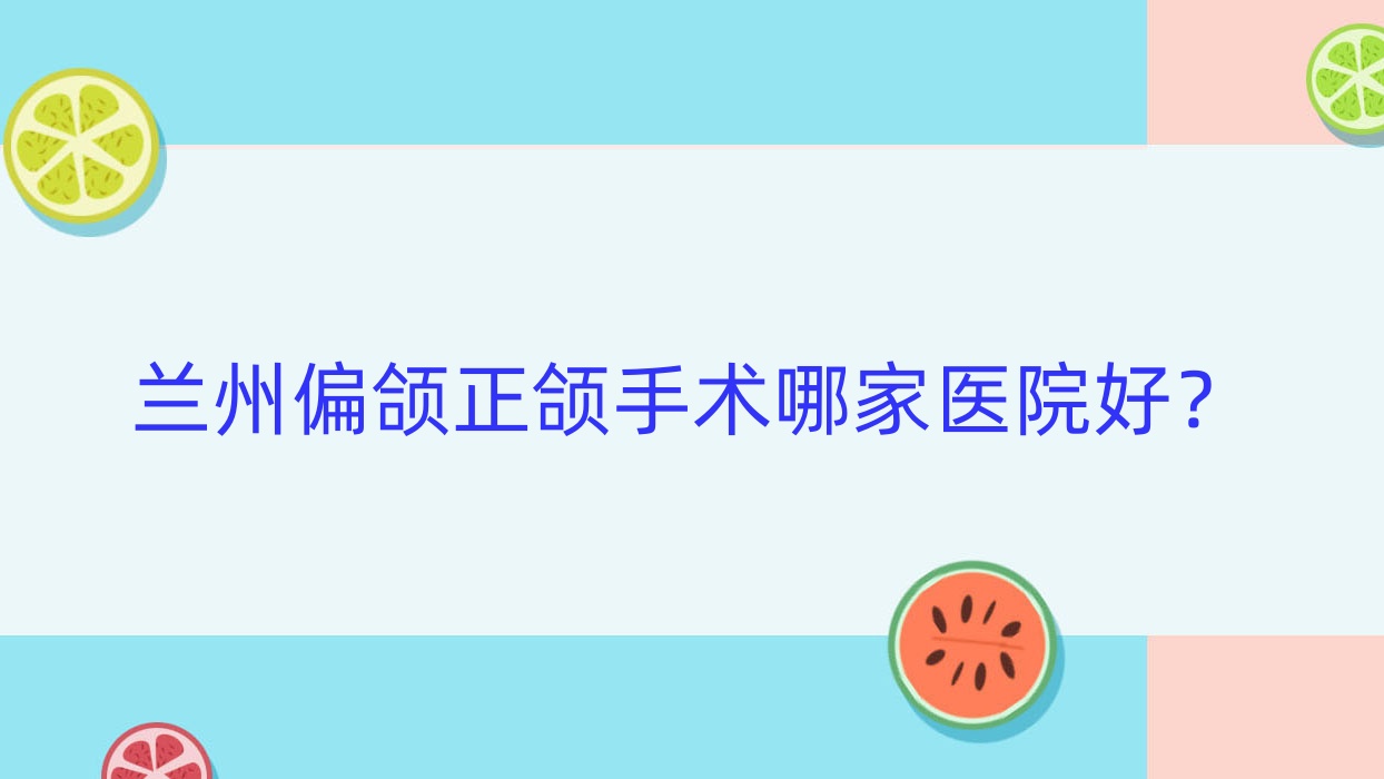 兰州偏颌正颌手术哪家医院好?兰州双颌前突正颌手术/脸型不对称正颌手术挑选这几个 兰州偏颌正颌手术哪家医院好?兰州双颌前突正颌手术/脸型不对称正颌手术挑选这几个