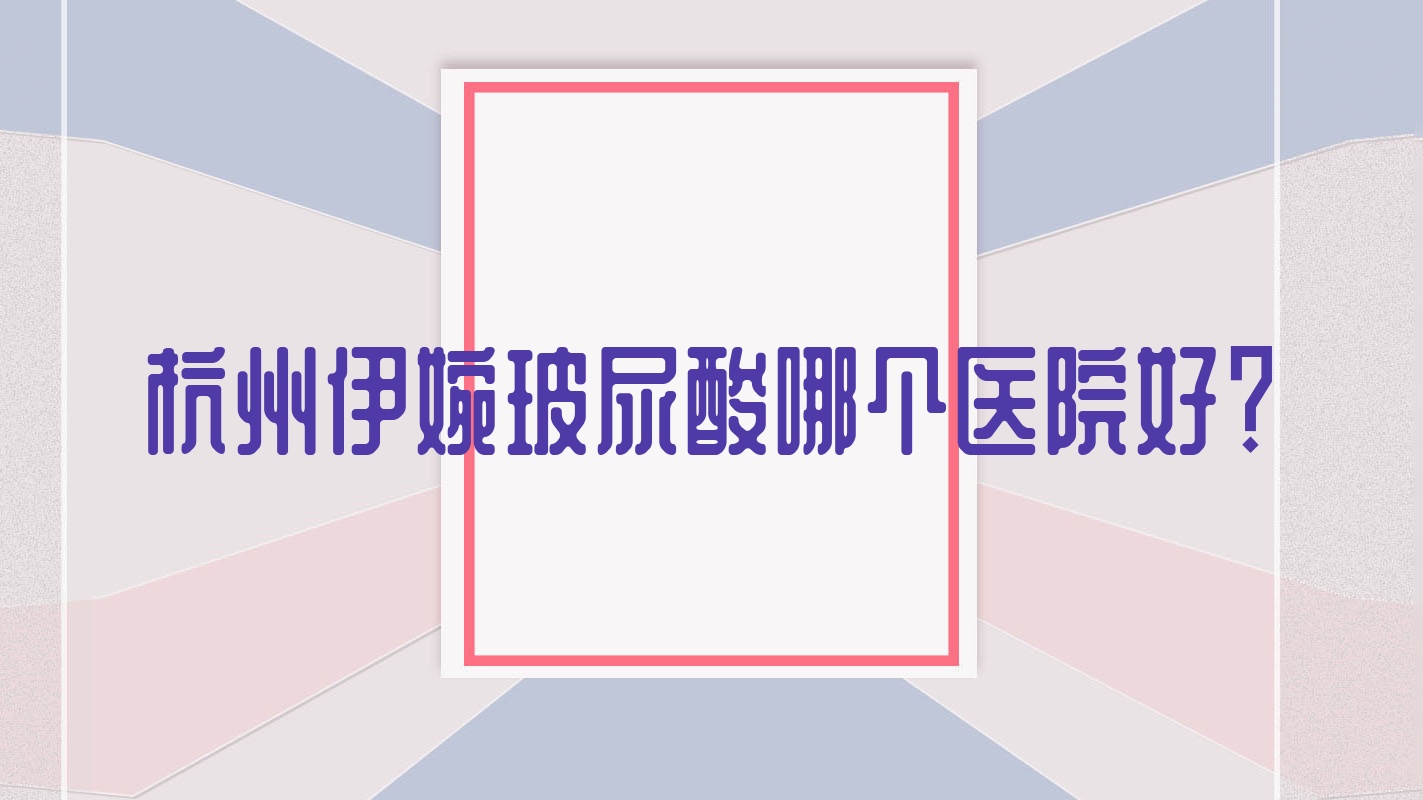 杭州伊婉玻尿酸哪个医院好?硬实力声誉相对比:瑞恩、青琴臻美、青琴怡美等10家 杭州伊婉玻尿酸哪个医院好?硬实力声誉相对比:瑞恩、青琴臻美、青琴怡美等10家