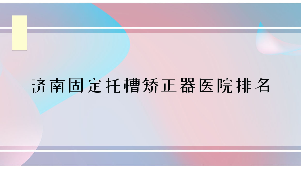 濟(jì)南固定托槽矯正器醫(yī)院排名濟(jì)南固定托槽矯正器萊蕪華諾好還便宜
