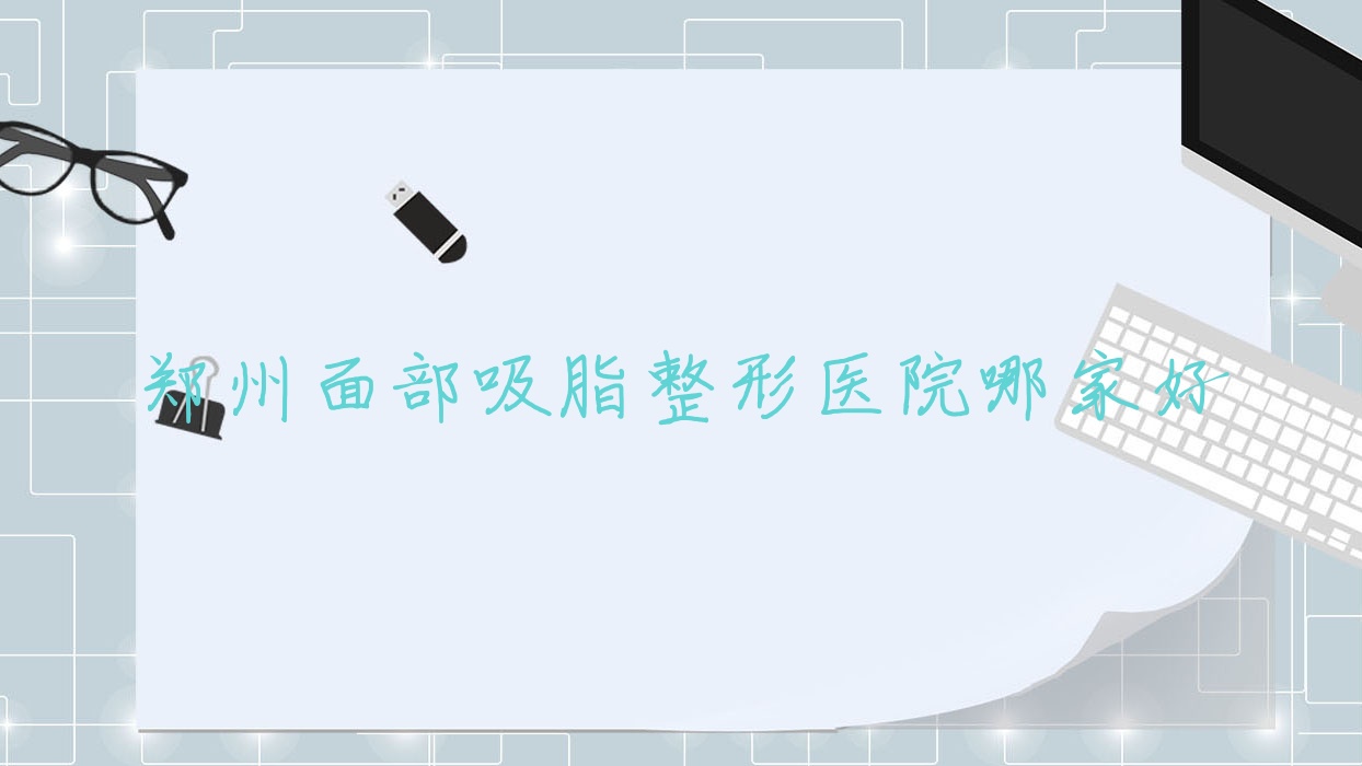 鄭州面部吸脂哪家好？推薦鄭州面部吸脂靠譜還正規(guī)的醫(yī)院