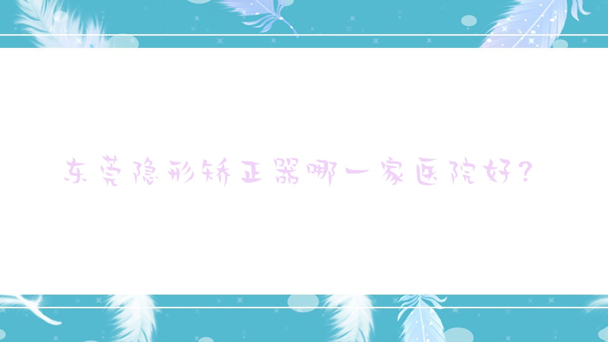 東莞隱形矯正器哪一家醫(yī)院好？東莞隱形矯正器的醫(yī)院有德中/締美