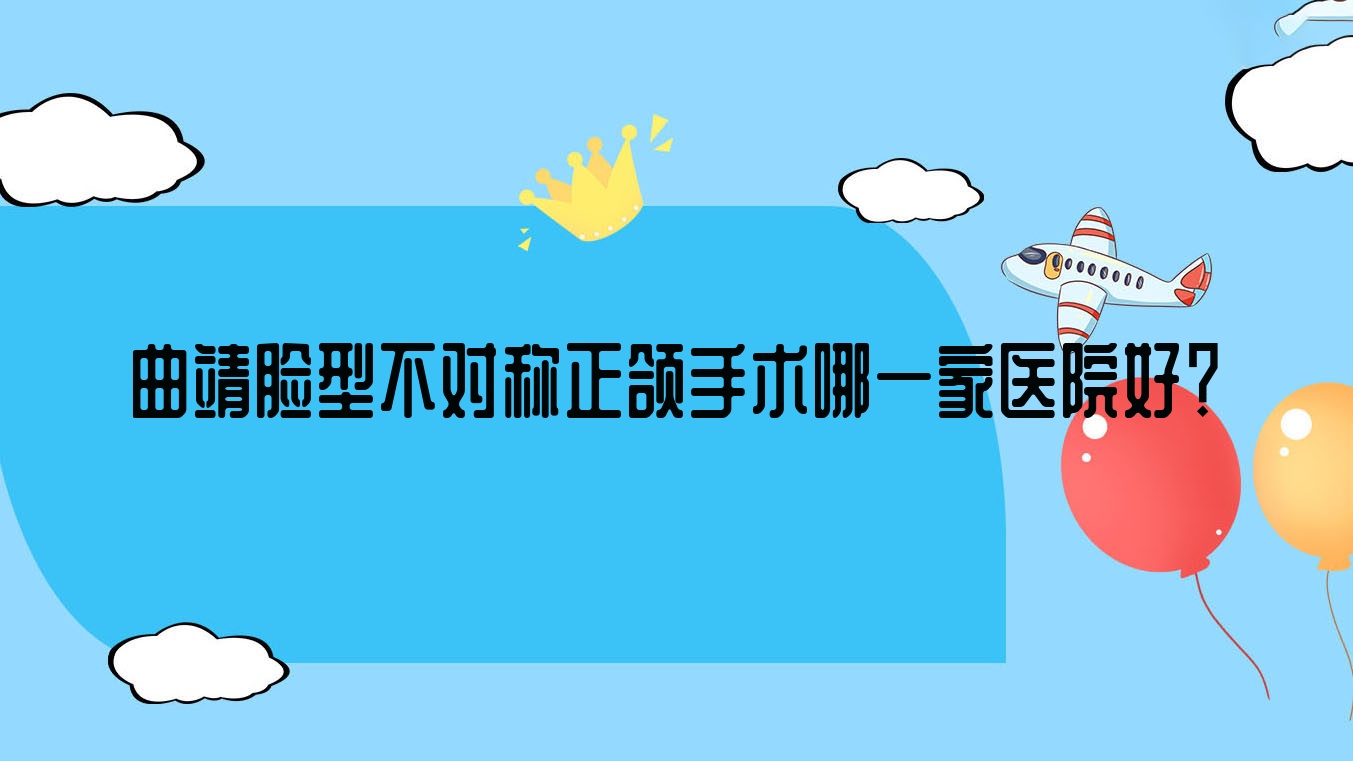 曲靖臉型不對稱正頜手術(shù)哪一家醫(yī)院好？曲靖臉型不對稱正頜手術(shù)的醫(yī)院有耐齒/麒麟奧爾來