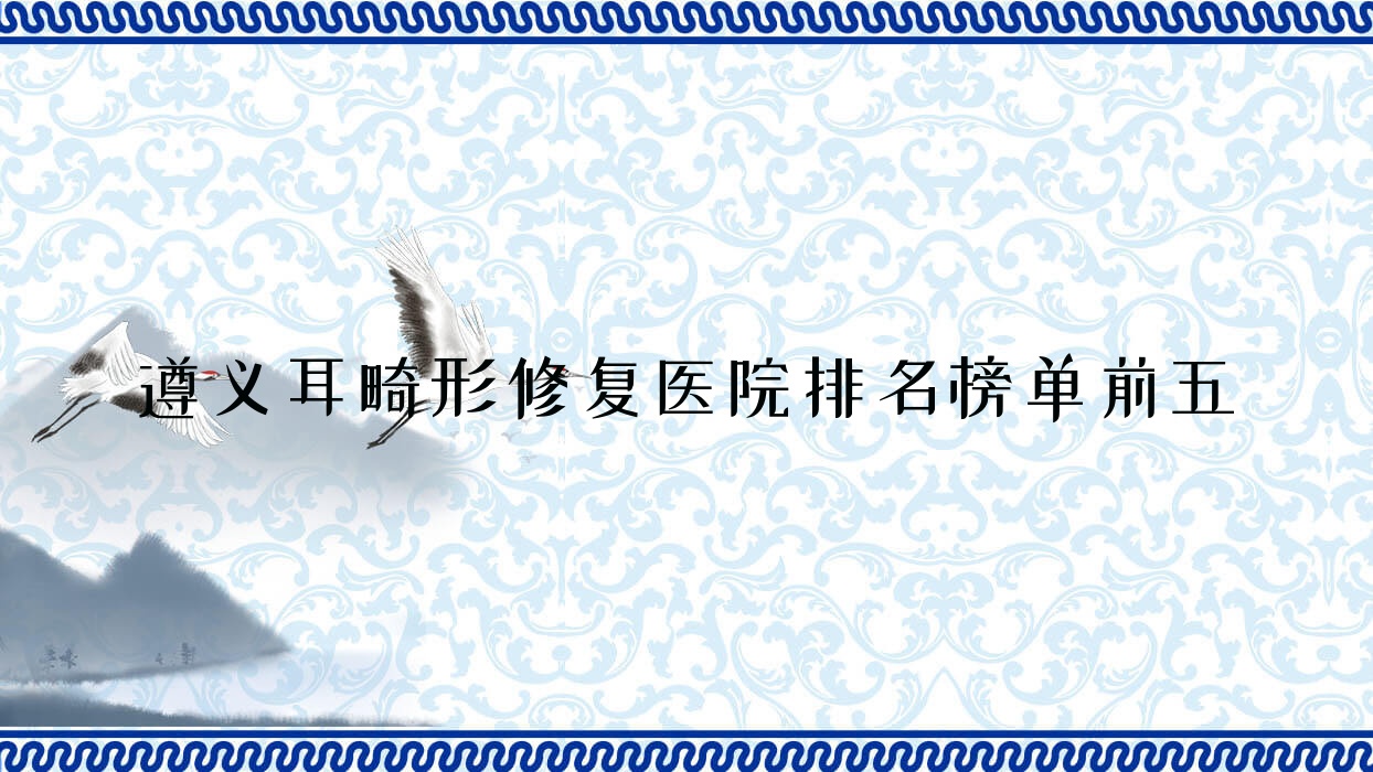 遵義耳畸形修復(fù)醫(yī)院排名榜單前五有哪些遵義很不錯(cuò)耳畸形修復(fù)整形醫(yī)院