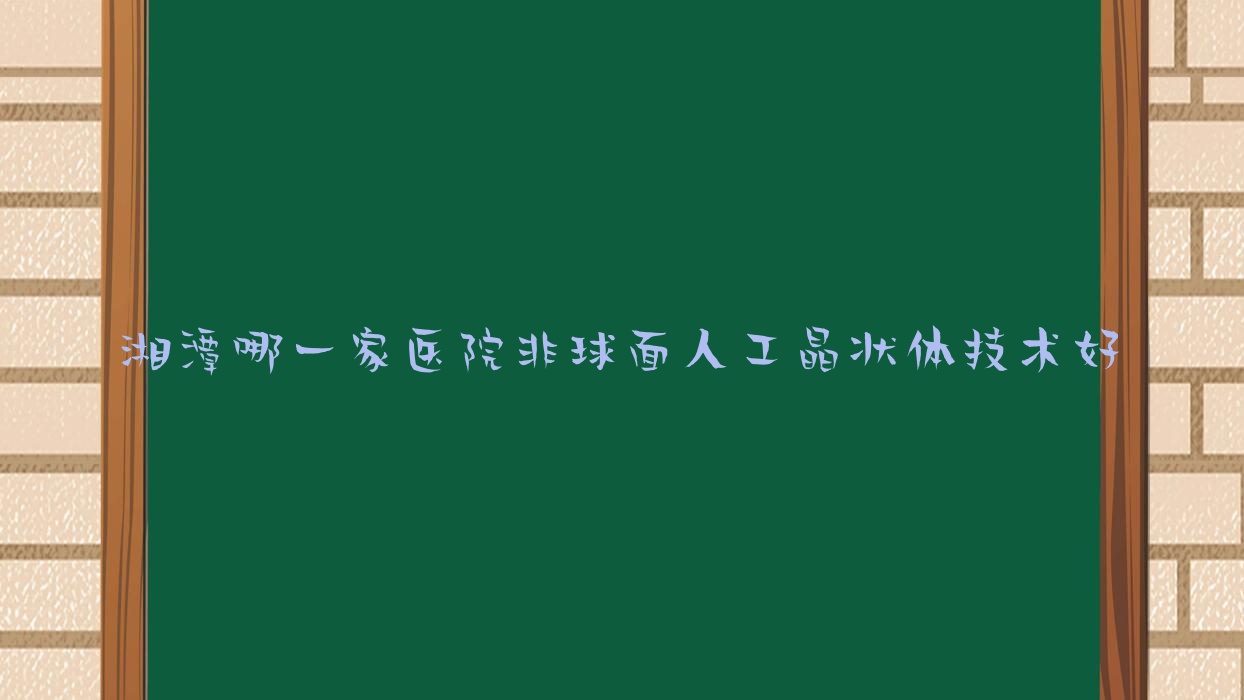 湘潭哪一家醫(yī)院非球面人工晶狀體技術(shù)好？?jī)?yōu)選十家超人氣醫(yī)院,附醫(yī)院具體介紹