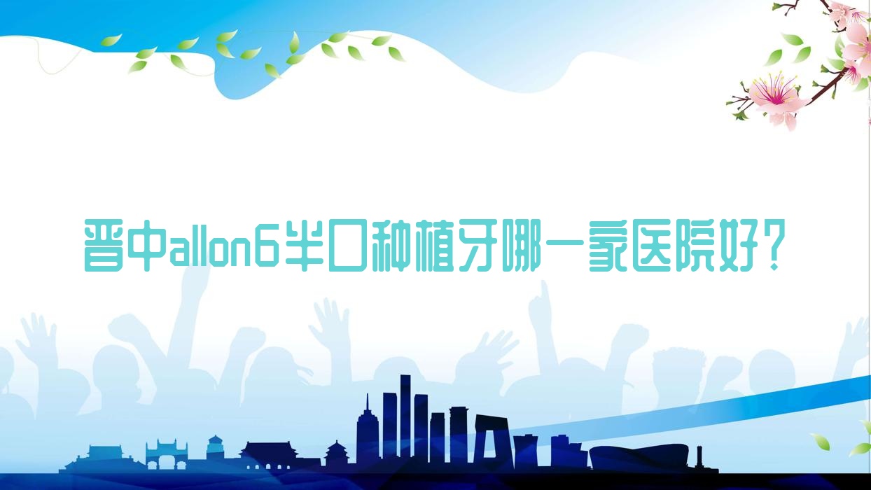 晋中allon6半口种植牙哪一家医院好?晋中allon6半口种植牙的医院有欣洁/榆次雅康 晋中allon6半口种植牙哪一家医院好?晋中allon6半口种植牙的医院有欣洁/榆次雅康