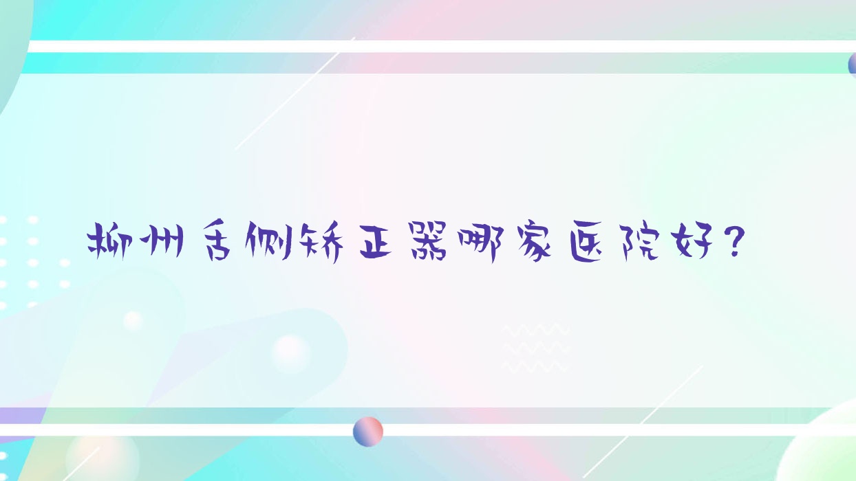 柳州舌側(cè)矯正器哪家醫(yī)院好？排名前十醫(yī)院有藍(lán)天/龍瀚