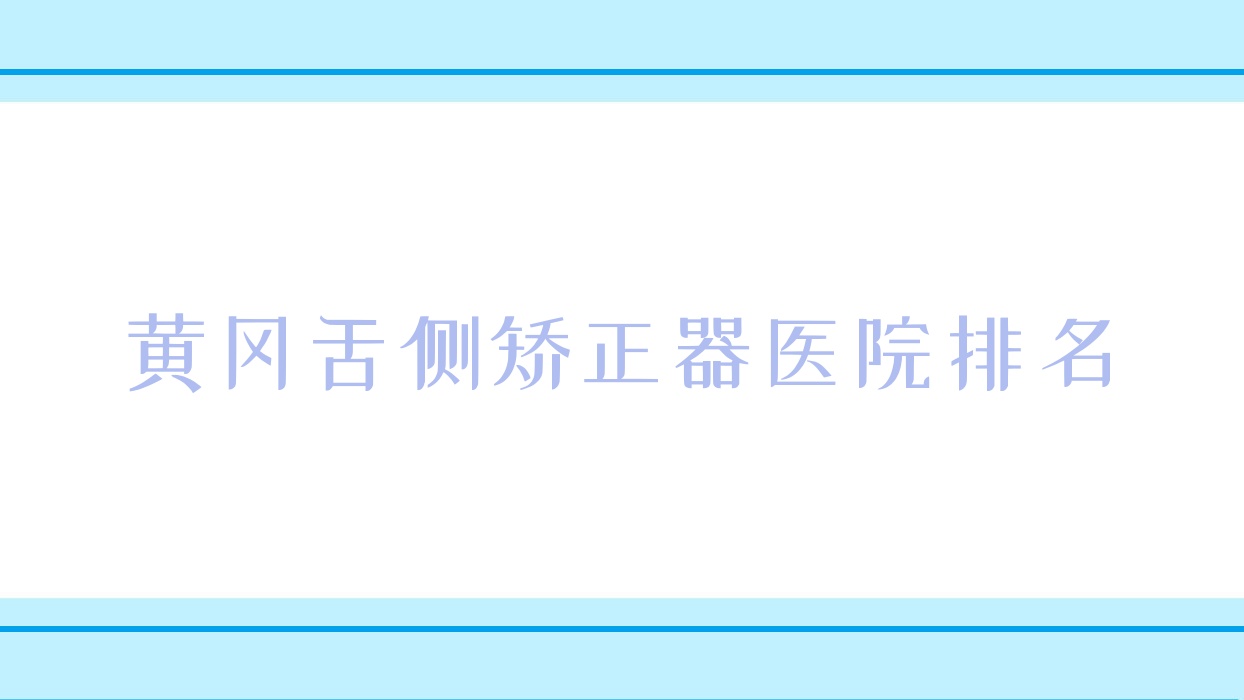 黄冈舌侧矫正器医院排名黄冈舌侧矫正器中山好又便宜 黄冈舌侧矫正器医院排名黄冈舌侧矫正器中山好又便宜