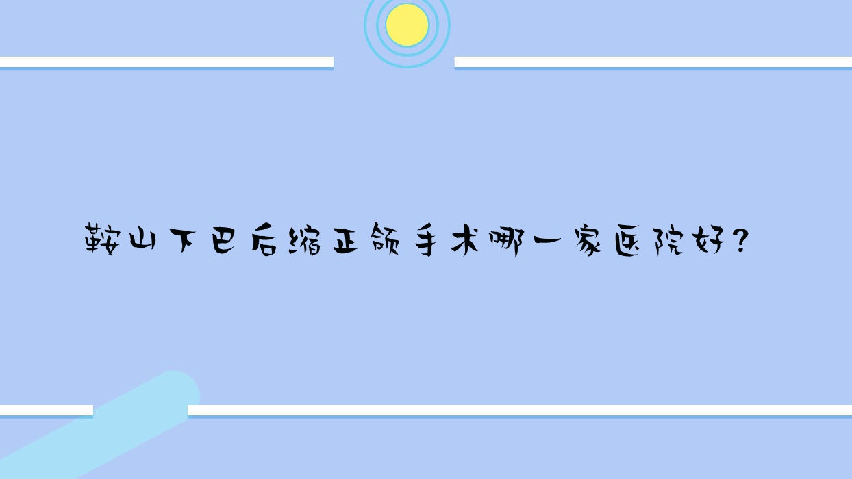 鞍山下巴后缩正颌手术哪一家医院好?排名前十医院有经济开发区启宏/铁东区臻爱 鞍山下巴后缩正颌手术哪一家医院好?排名前十医院有经济开发区启宏/铁东区臻爱