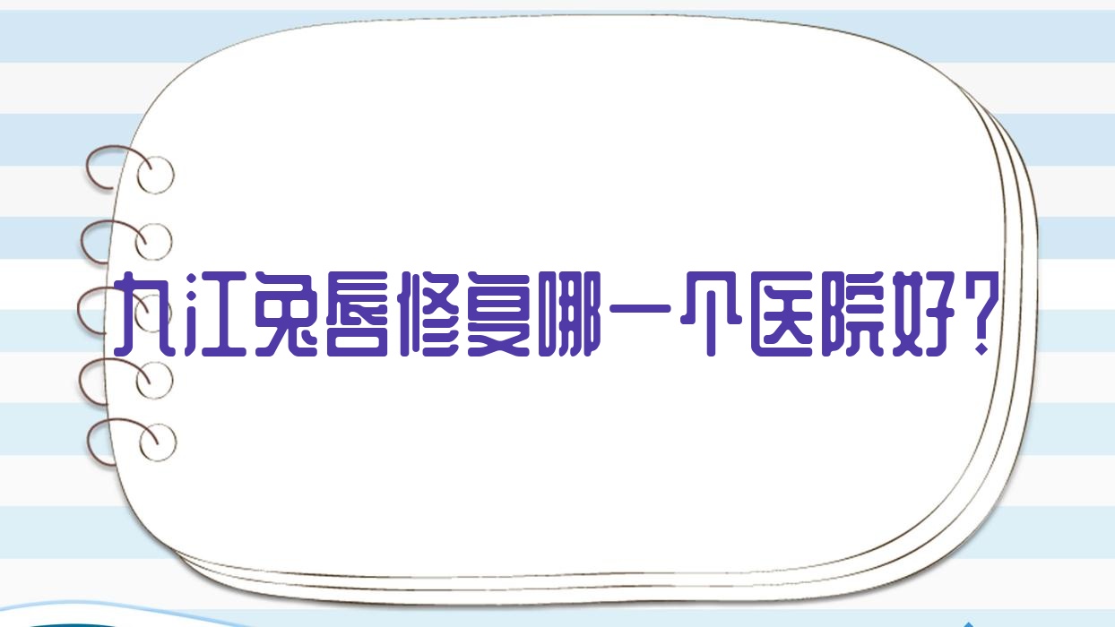 九江兔唇修复哪一个医院好？精选10家本地技术比较高的整形机构