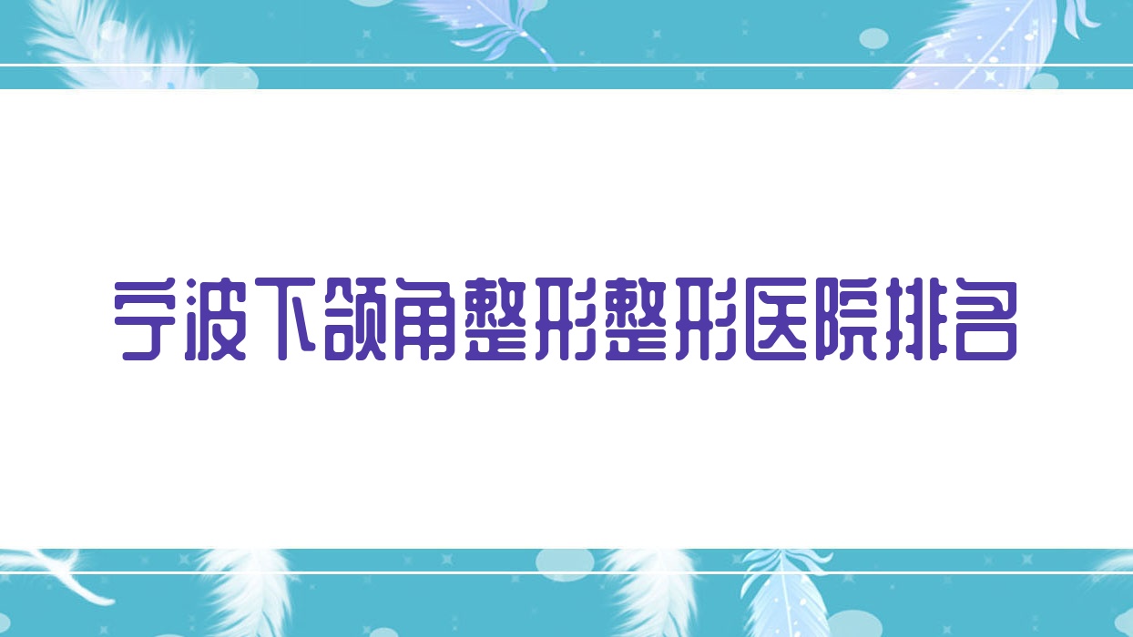 寧波下頜角整形醫(yī)院排名前十:舒顏/江北復(fù)大醫(yī)院科做頜骨不對稱矯正比較好
