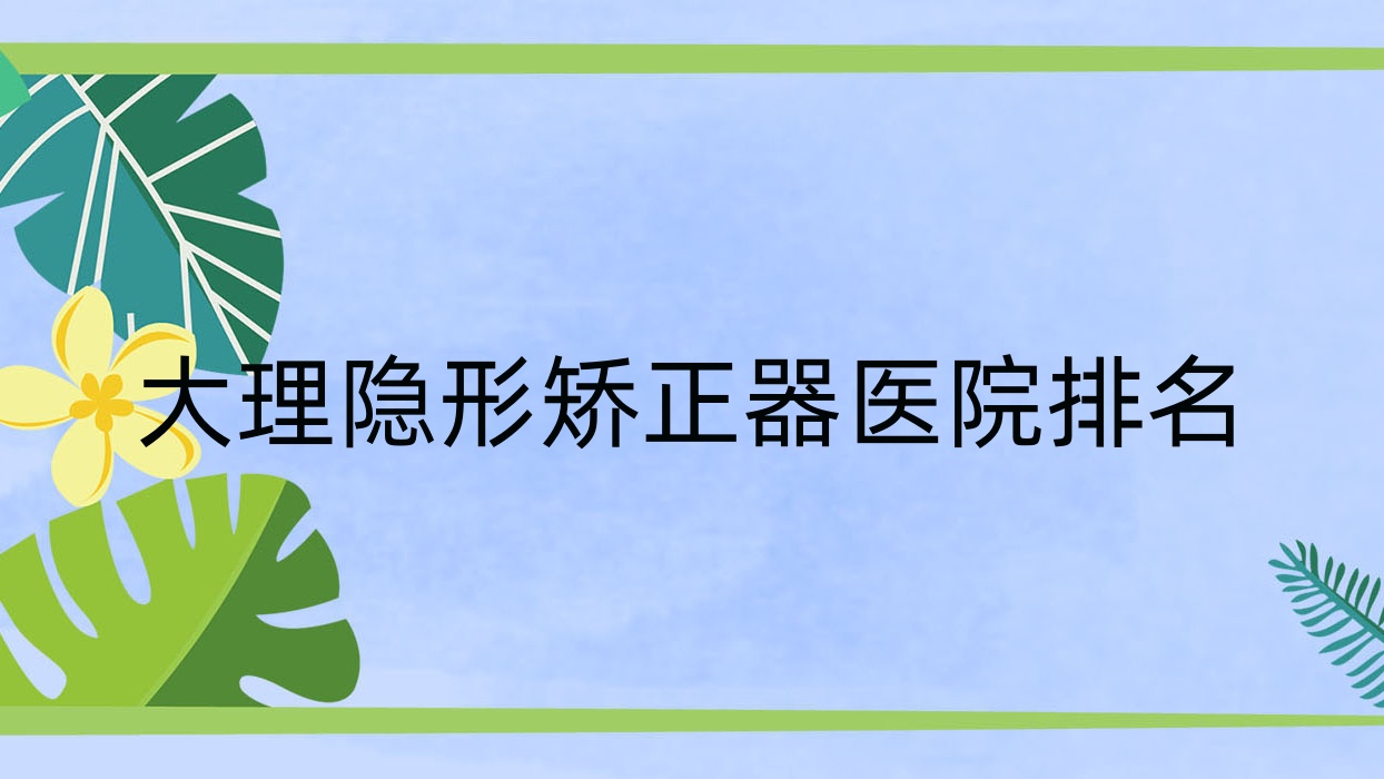 大理隱形矯正器醫(yī)院排名大理隱形矯正器牙樂仕便宜又好